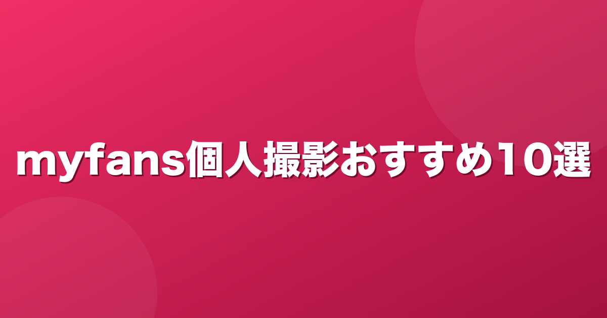 myfansの個人撮影ジャンルおすすめ単品作品10選【2026年8月版】