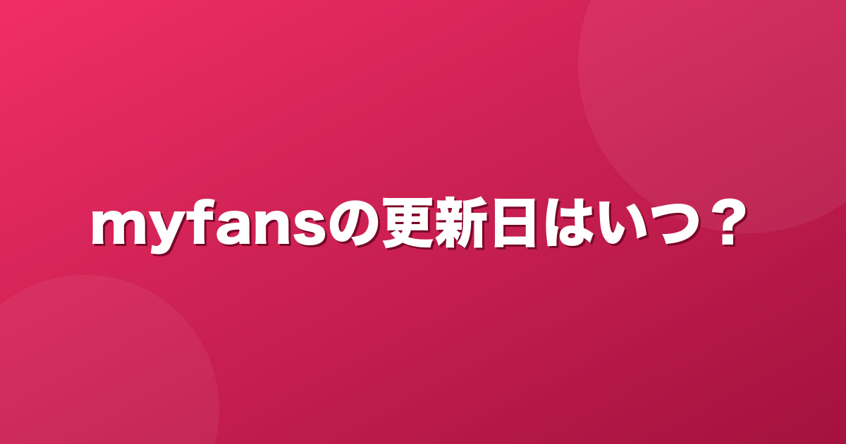 myfans(マイファンズ)の更新日はいつ？課金タイミングと前倒しルール【2026年】