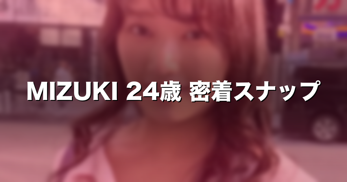 #401【MIZUKI 24歳】｜価格・見どころ myfans「SNAPTOKYO」